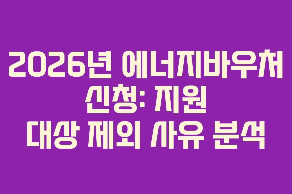 2026년 에너지바우처 신청: 지원 대상 제외 사유 분석