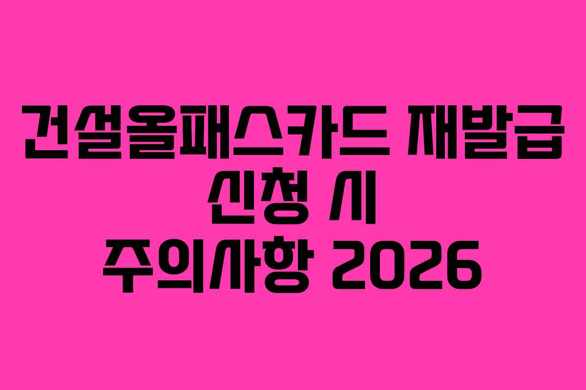 건설올패스카드 재발급 신청 시 주의사항 2026