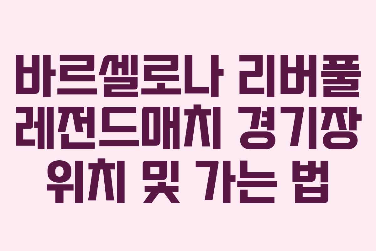 바르셀로나 리버풀 레전드매치 경기장 위치 및 가는 법