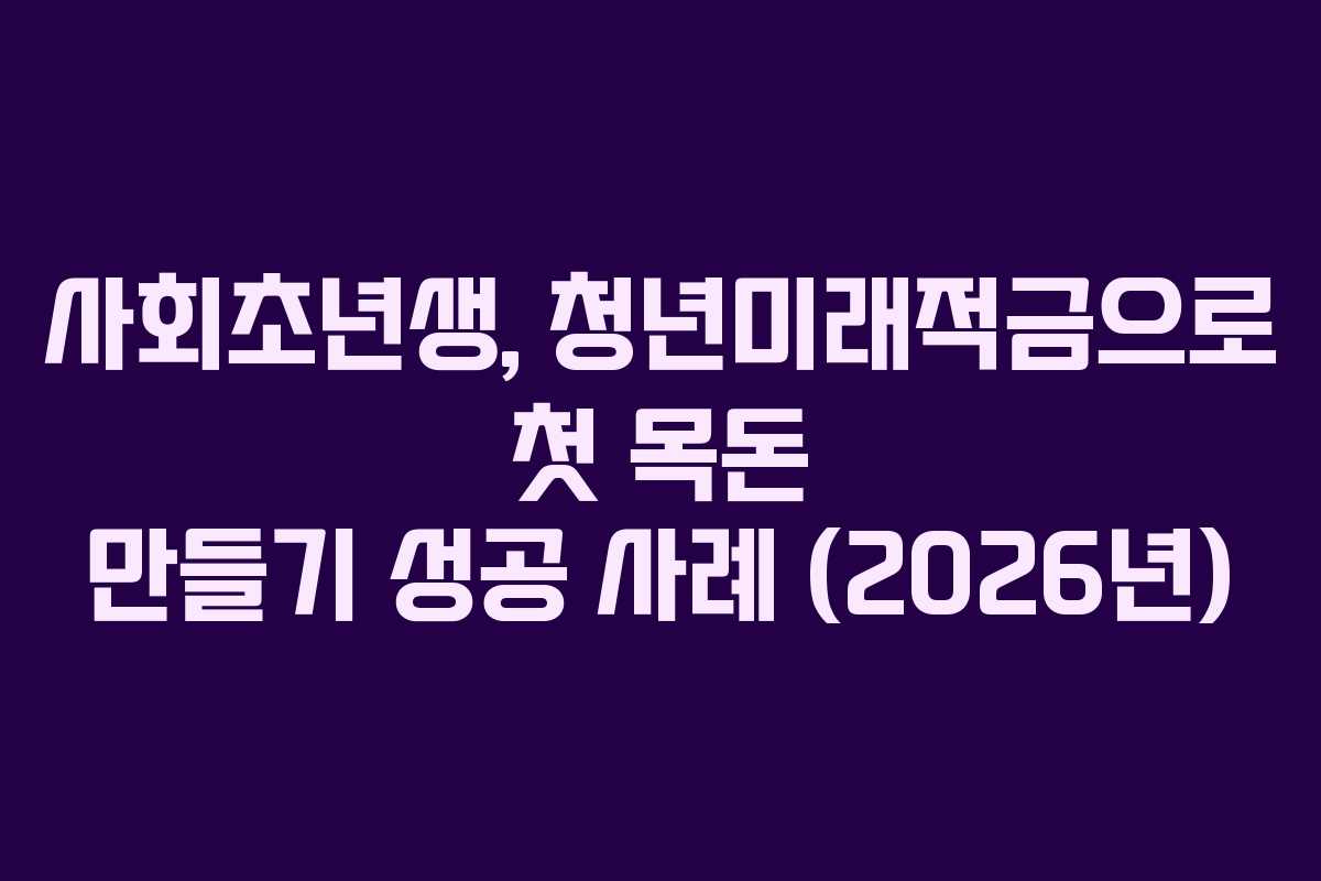 사회초년생, 청년미래적금으로 첫 목돈 만들기 성공 사례 (2026년)