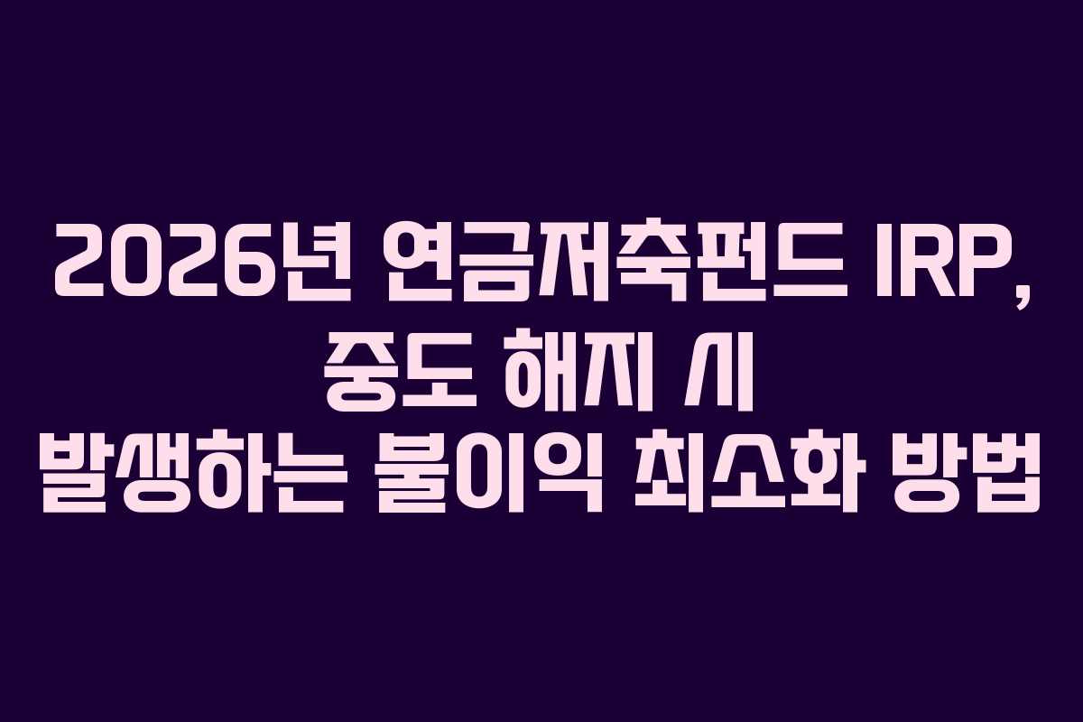 2026년 연금저축펀드 IRP, 중도 해지 시 발생하는 불이익 최소화 방법