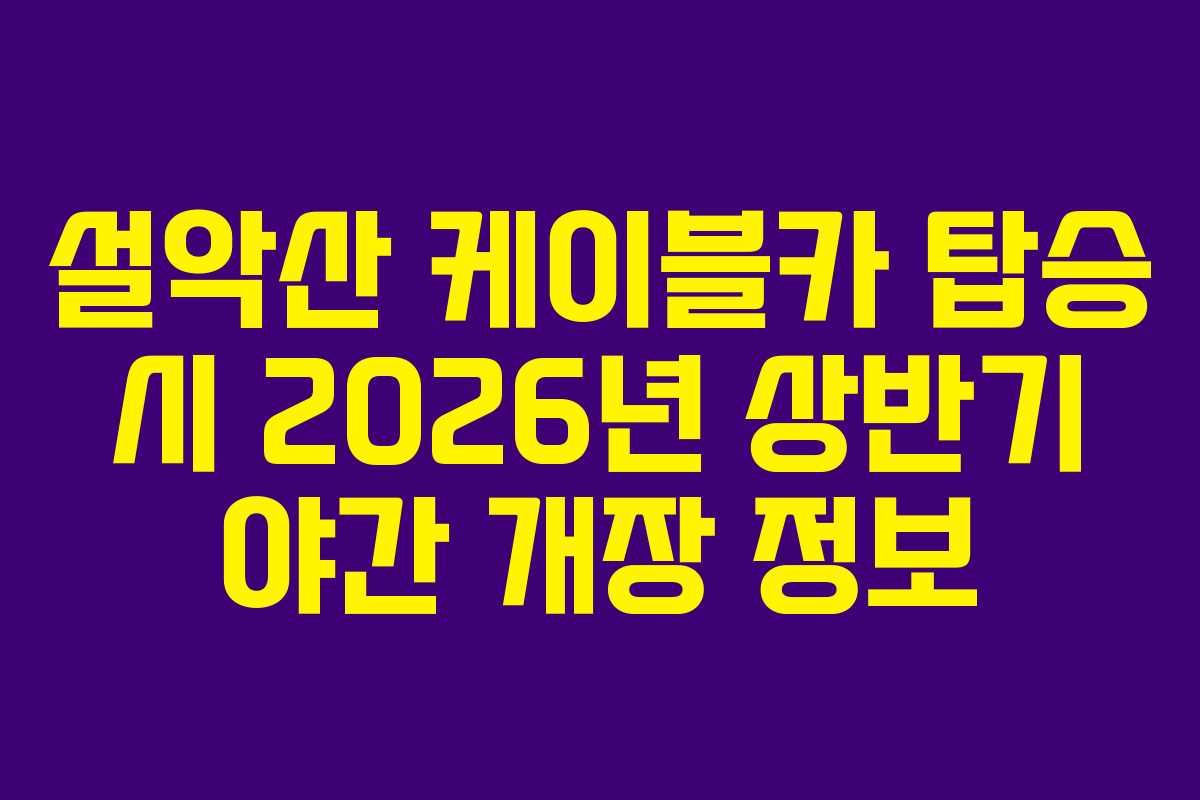 설악산 케이블카 탑승 시 2026년 상반기 야간 개장 정보