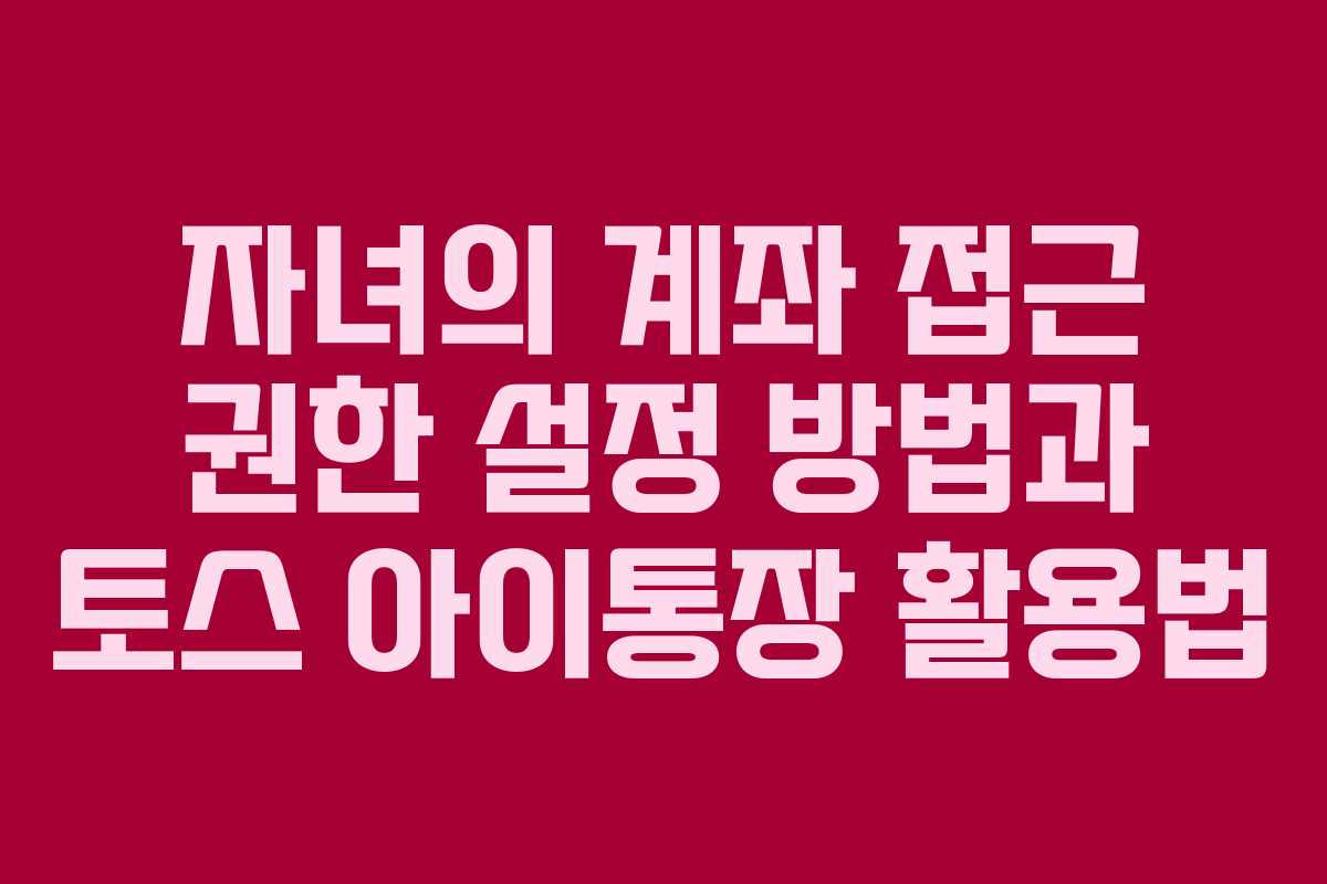 자녀의 계좌 접근 권한 설정 방법과 토스 아이통장 활용법