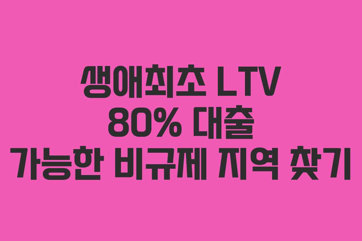 생애최초 LTV 80% 대출 가능한 비규제 지역 찾기