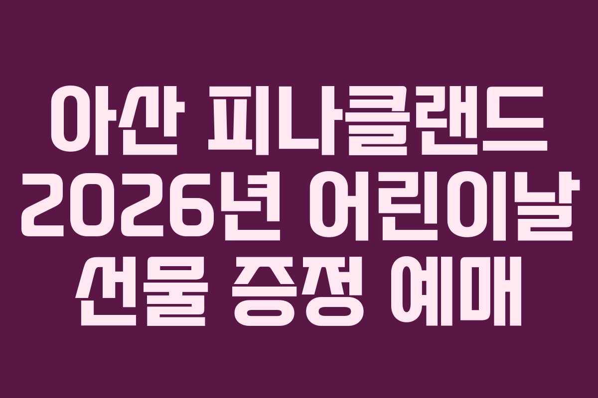 아산 피나클랜드 2026년 어린이날 선물 증정 예매