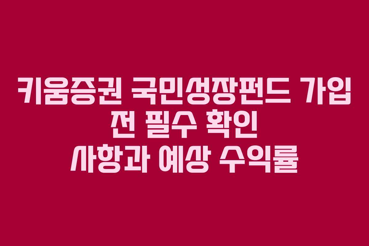 키움증권 국민성장펀드 가입 전 필수 확인 사항과 예상 수익률