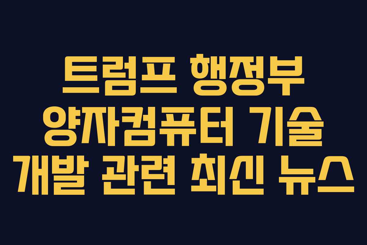 트럼프 행정부 양자컴퓨터 기술 개발 관련 최신 뉴스