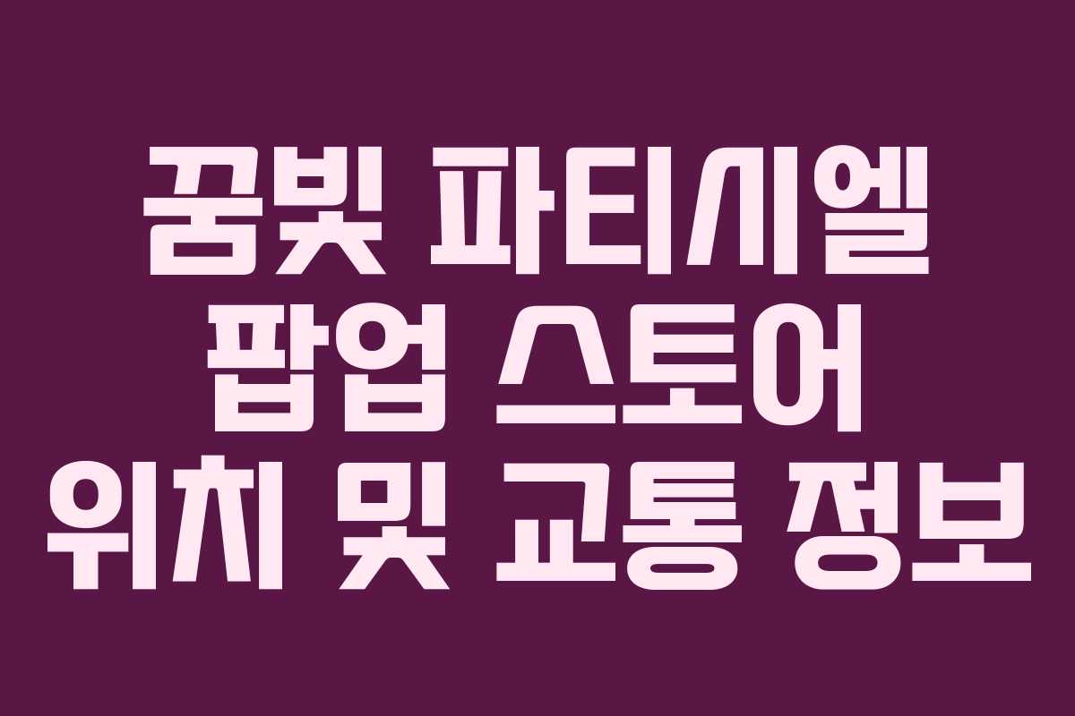 꿈빛 파티시엘 팝업 스토어 위치 및 교통 정보