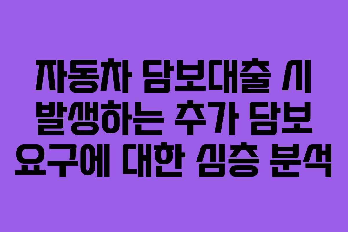 자동차 담보대출 시 발생하는 추가 담보 요구에 대한 심층 분석