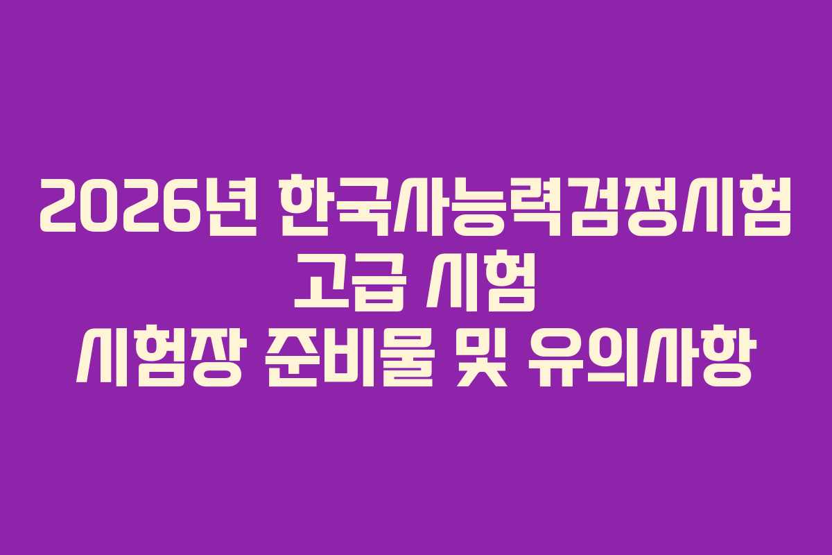 2026년 한국사능력검정시험 고급 시험 시험장 준비물 및 유의사항