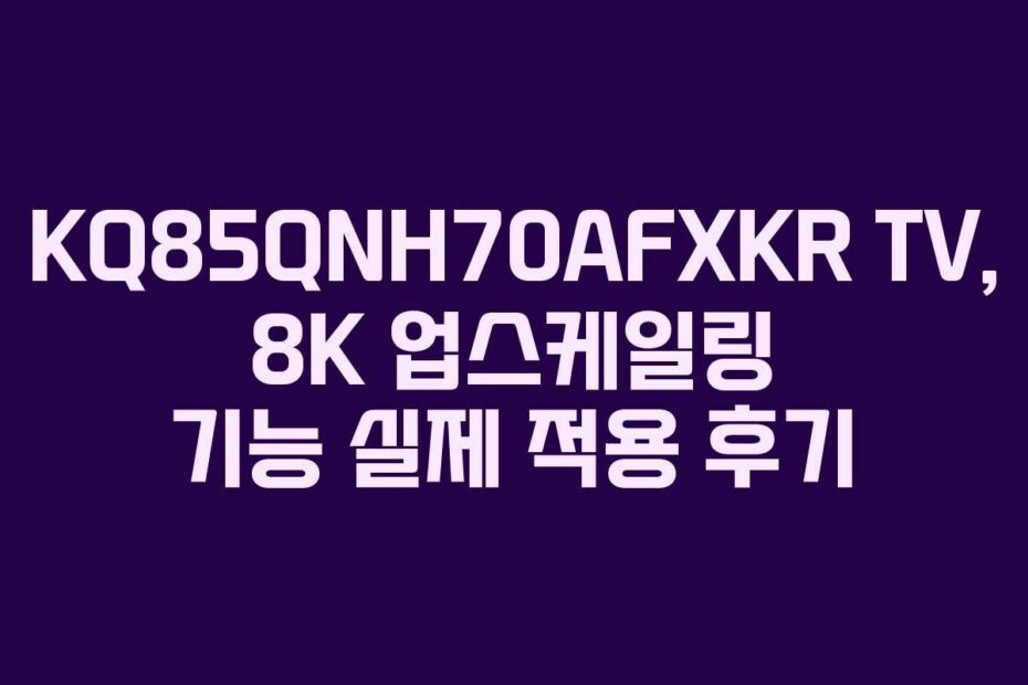 KQ85QNH70AFXKR TV, 8K 업스케일링 기능 실제 적용 후기