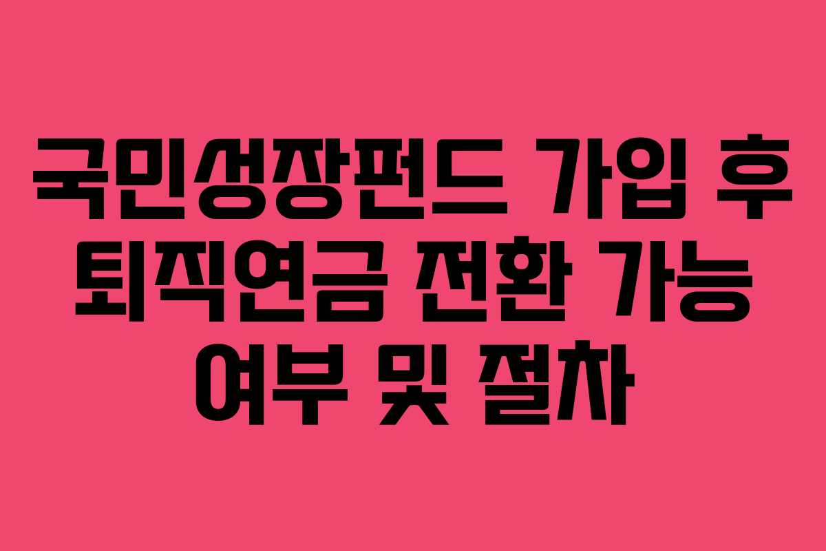 국민성장펀드 가입 후 퇴직연금 전환 가능 여부 및 절차
