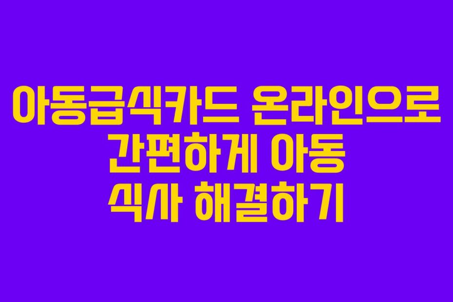 아동급식카드 온라인으로 간편하게 아동 식사 해결하기