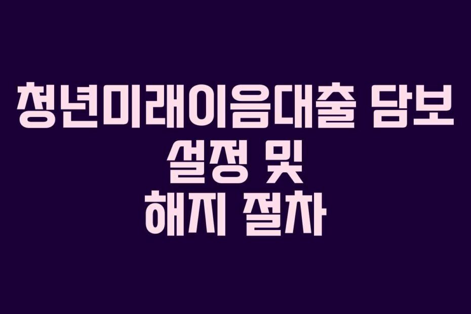 청년미래이음대출 담보 설정 및 해지 절차