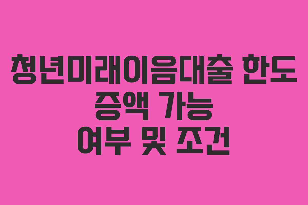 청년미래이음대출 한도 증액 가능 여부 및 조건