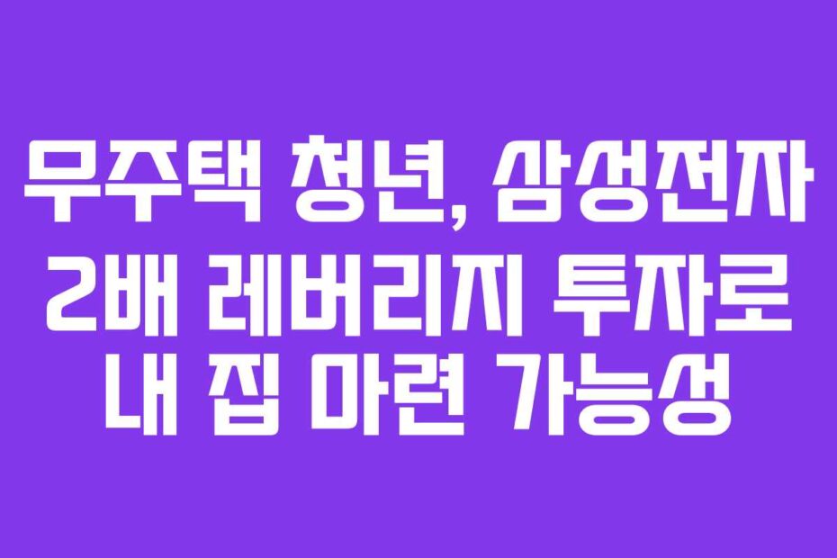 무주택 청년, 삼성전자 2배 레버리지 투자로 내 집 마련 가능성