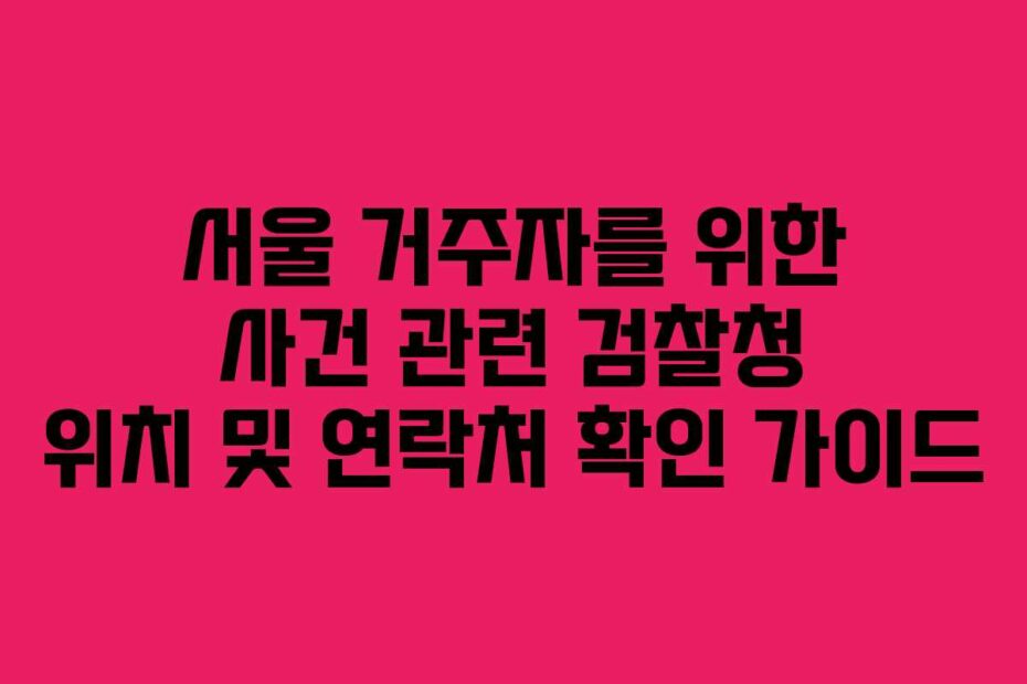 서울 거주자를 위한 사건 관련 검찰청 위치 및 연락처 확인 가이드