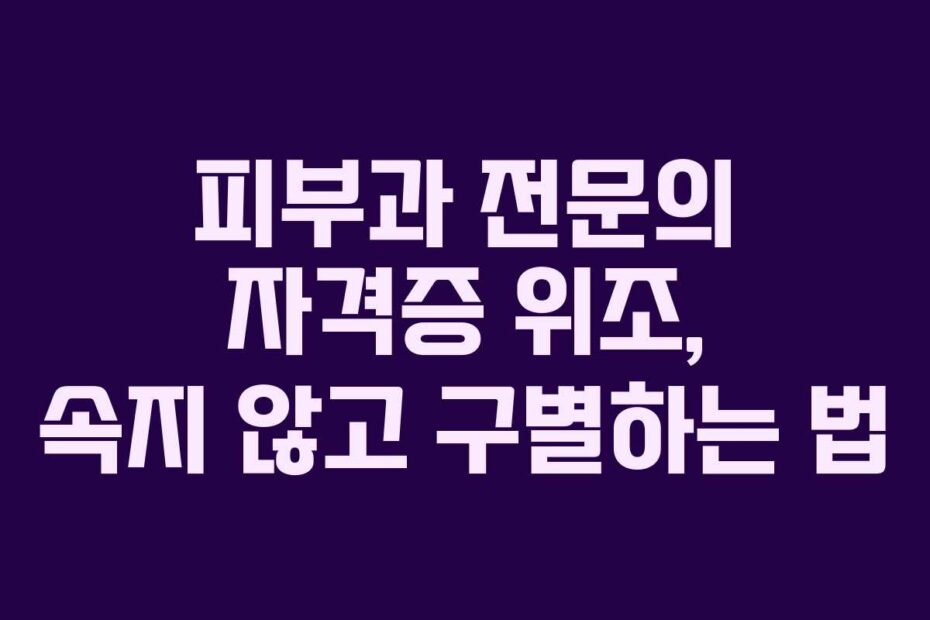 피부과 전문의 자격증 위조, 속지 않고 구별하는 법