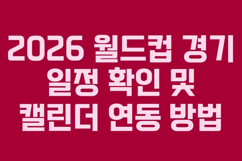 2026 월드컵 경기 일정 확인 및 캘린더 연동 방법