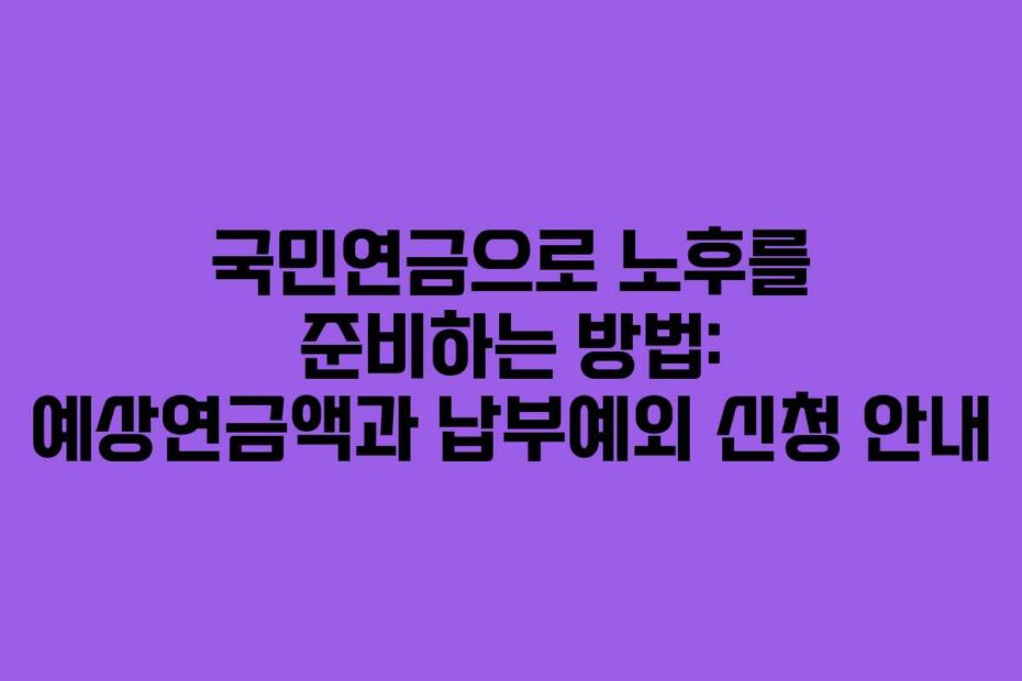국민연금으로 노후를 준비하는 방법: 예상연금액과 납부예외 신청 안내