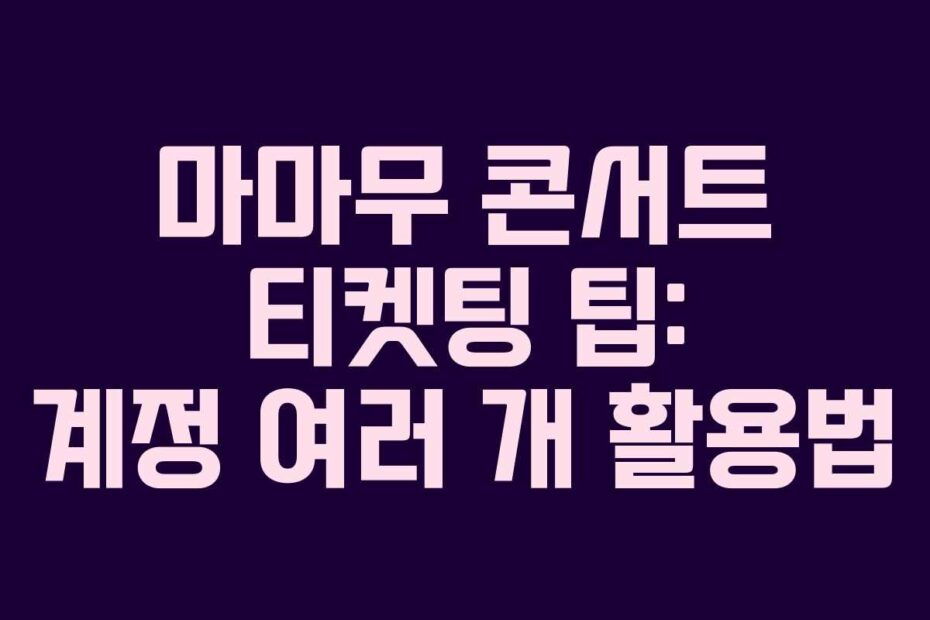 마마무 콘서트 티켓팅 팁: 계정 여러 개 활용법