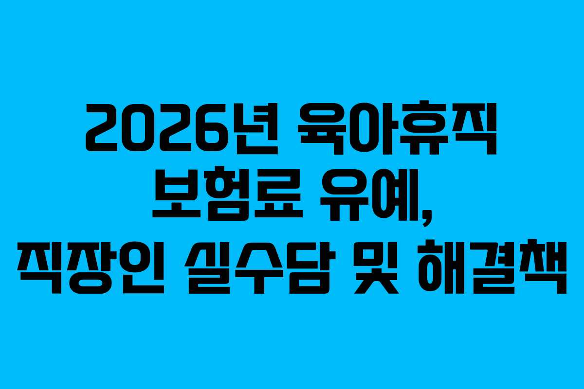 2026년 육아휴직 보험료 유예, 직장인 실수담 및 해결책
