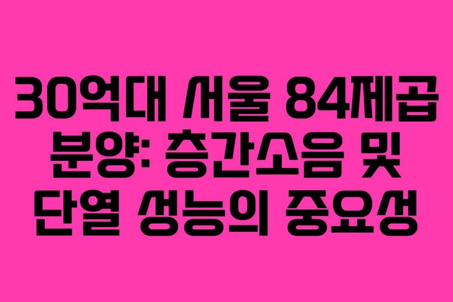 30억대 서울 84제곱 분양: 층간소음 및 단열 성능의 중요성