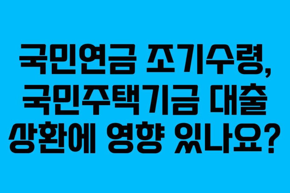 국민연금 조기수령, 국민주택기금 대출 상환에 영향 있나요?