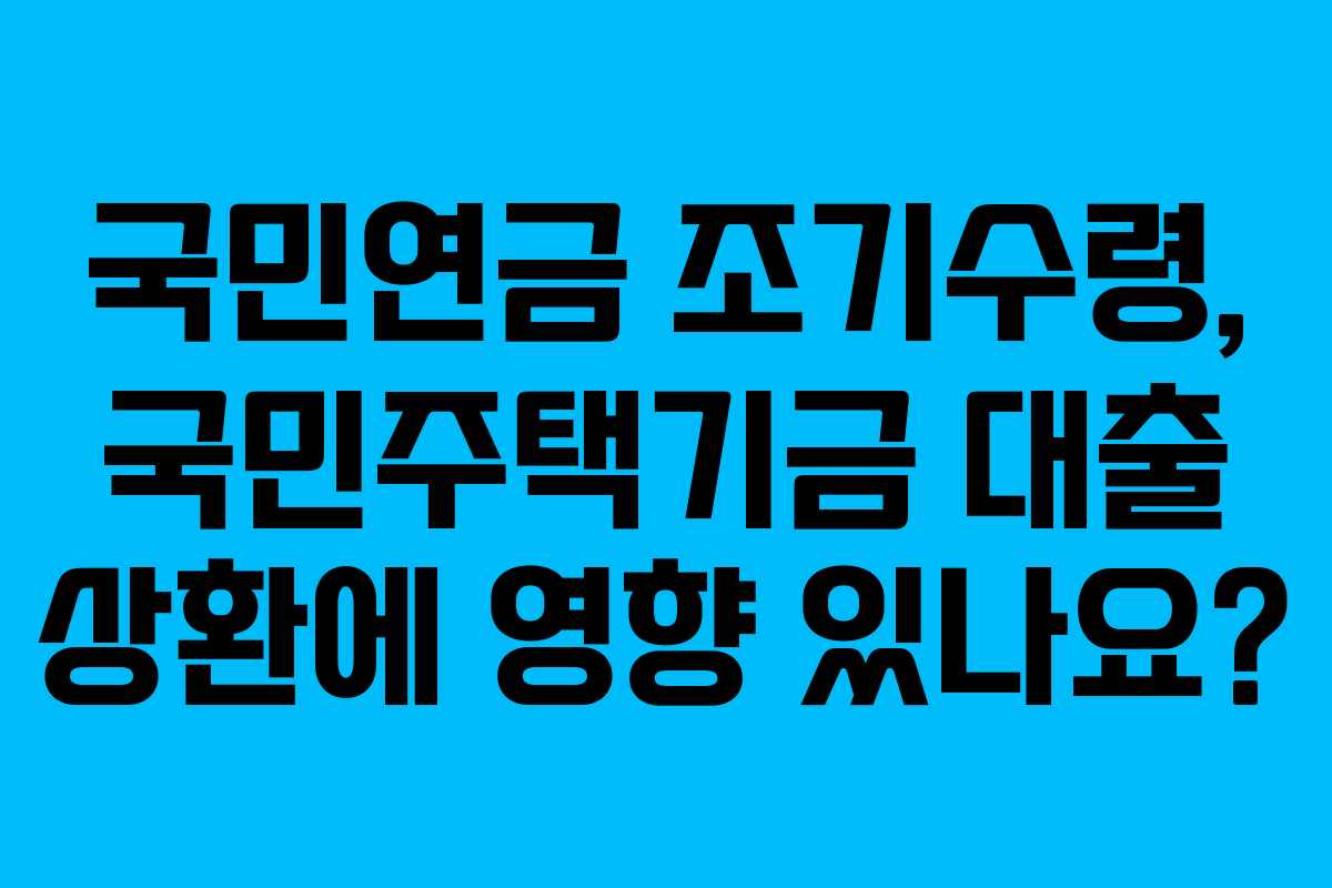 국민연금 조기수령, 국민주택기금 대출 상환에 영향 있나요?