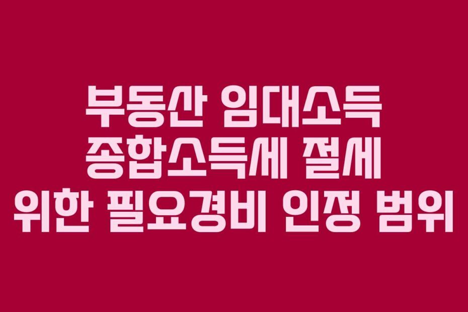 부동산 임대소득 종합소득세 절세 위한 필요경비 인정 범위