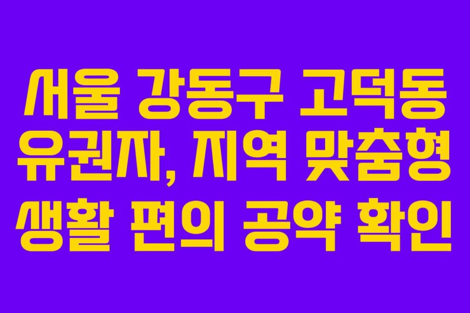 서울 강동구 고덕동 유권자, 지역 맞춤형 생활 편의 공약 확인