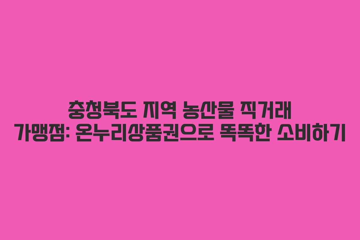 충청북도 지역 농산물 직거래 가맹점: 온누리상품권으로 똑똑한 소비하기