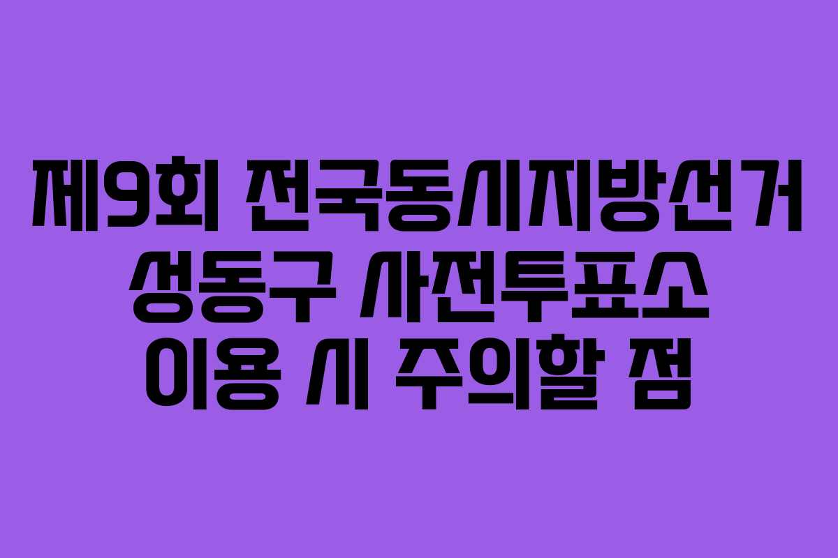 제9회 전국동시지방선거 성동구 사전투표소 이용 시 주의할 점