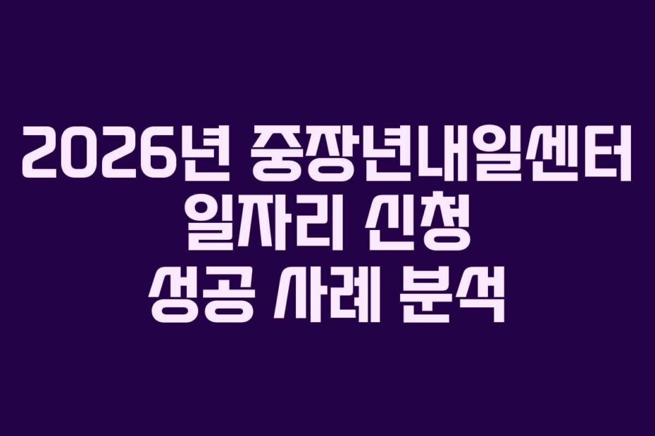 2026년 중장년내일센터 일자리 신청 성공 사례 분석
