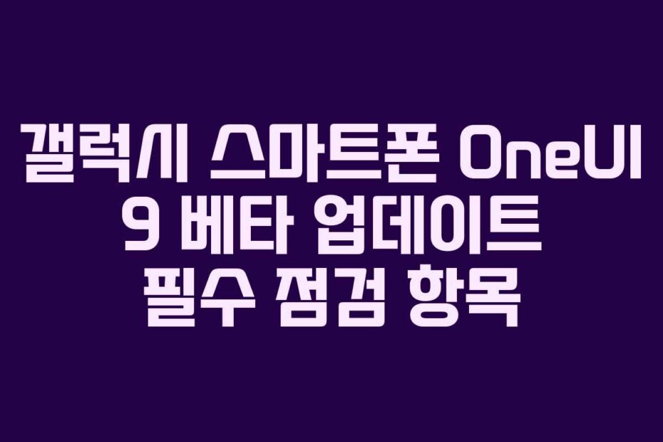 갤럭시 스마트폰 OneUI 9 베타 업데이트 필수 점검 항목