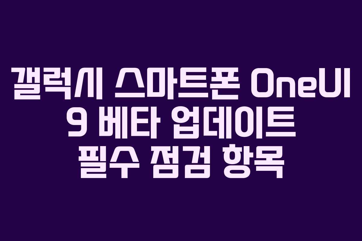 갤럭시 스마트폰 OneUI 9 베타 업데이트 필수 점검 항목