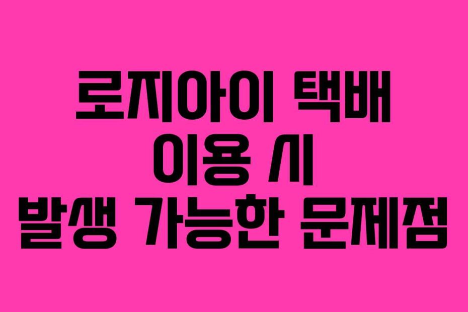 로지아이 택배 이용 시 발생 가능한 문제점