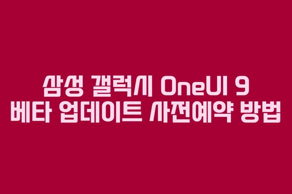 삼성 갤럭시 OneUI 9 베타 업데이트 사전예약 방법
