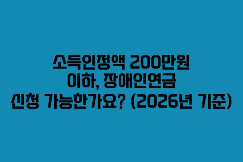 소득인정액 200만원 이하, 장애인연금 신청 가능한가요? (2026년 기준)