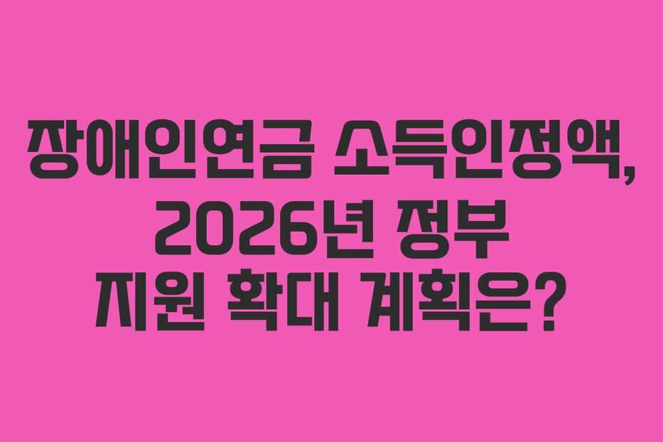 장애인연금 소득인정액, 2026년 정부 지원 확대 계획은?
