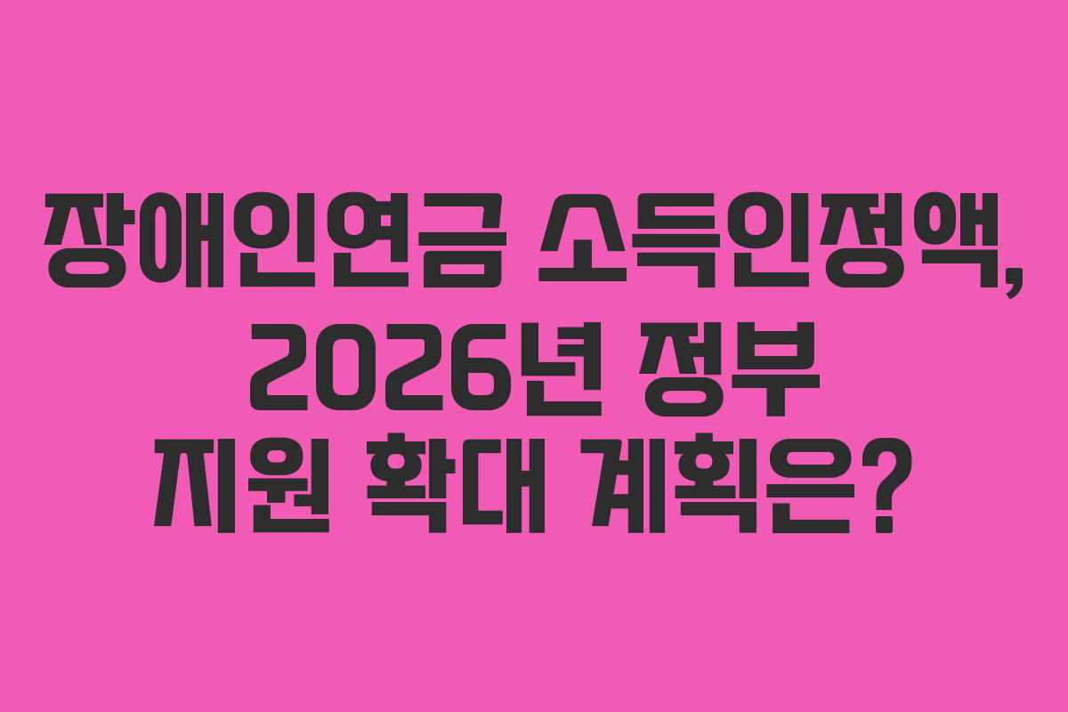 장애인연금 소득인정액, 2026년 정부 지원 확대 계획은?