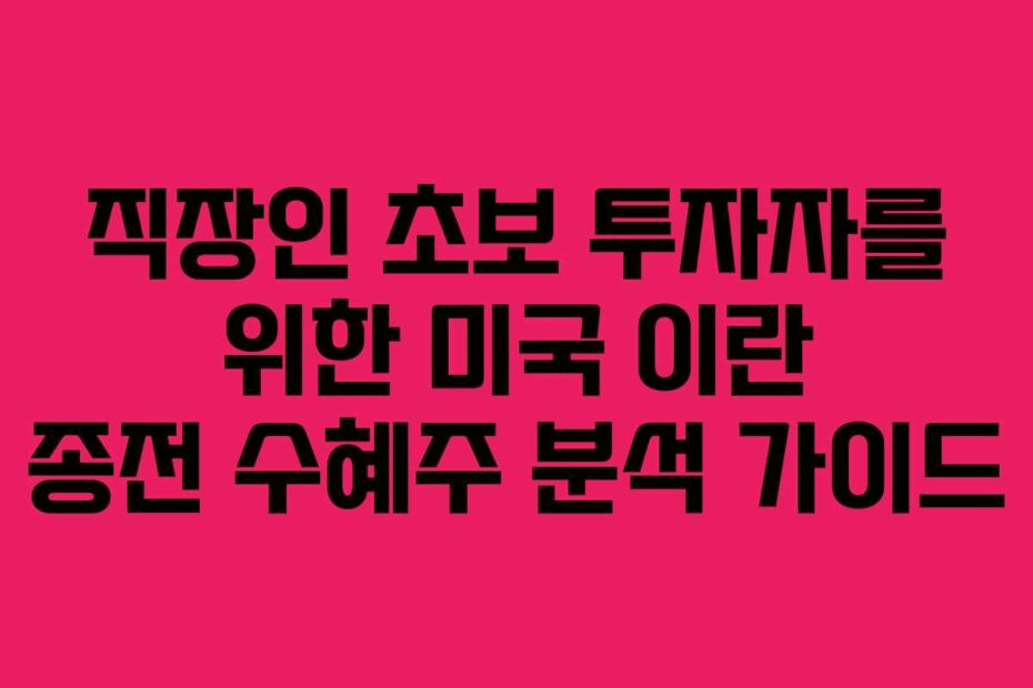 직장인 초보 투자자를 위한 미국 이란 종전 수혜주 분석 가이드