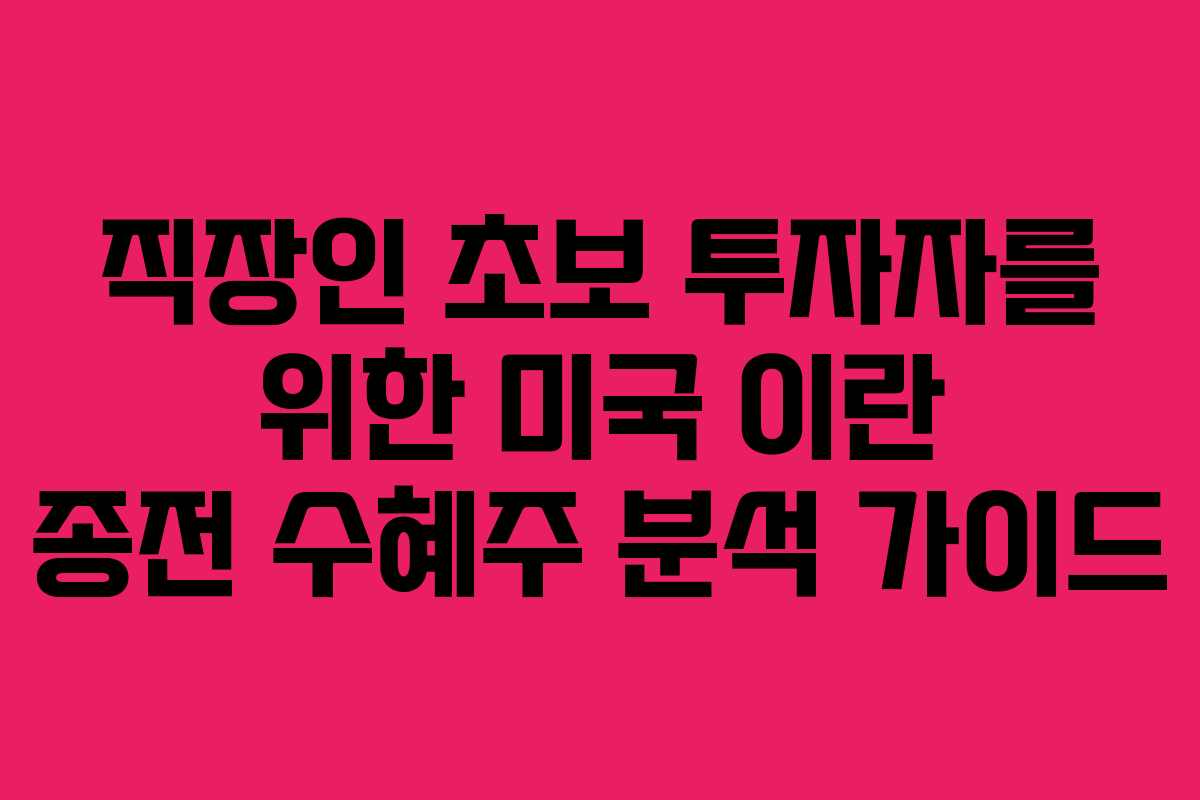 직장인 초보 투자자를 위한 미국 이란 종전 수혜주 분석 가이드