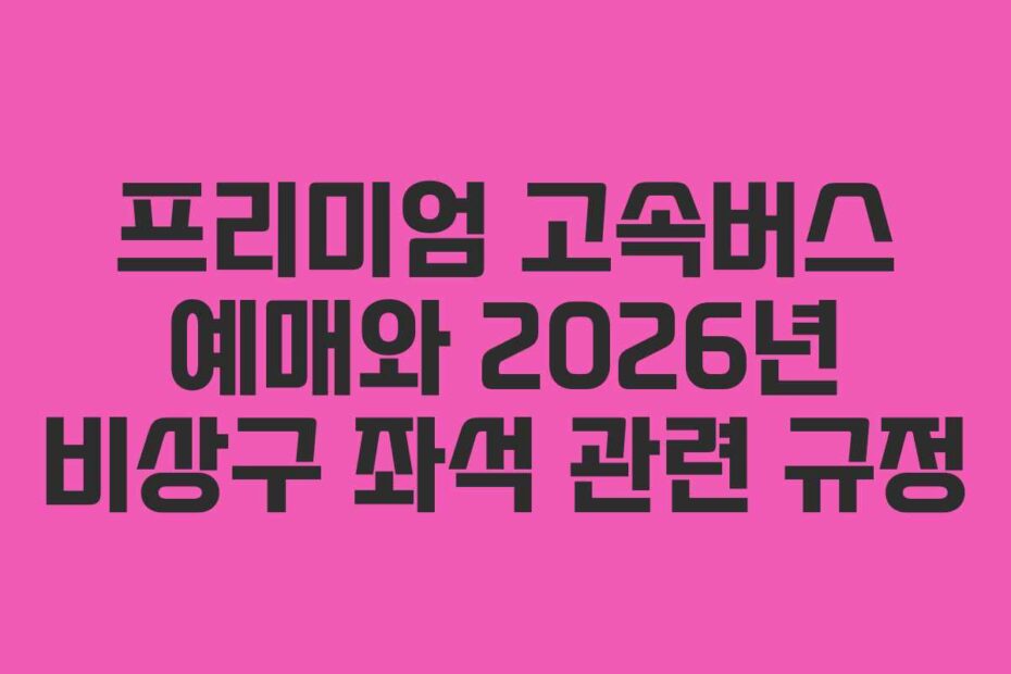 프리미엄 고속버스 예매와 2026년 비상구 좌석 관련 규정