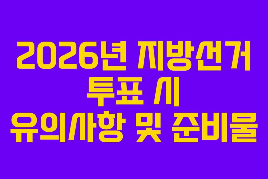 2026년 지방선거 투표 시 유의사항 및 준비물