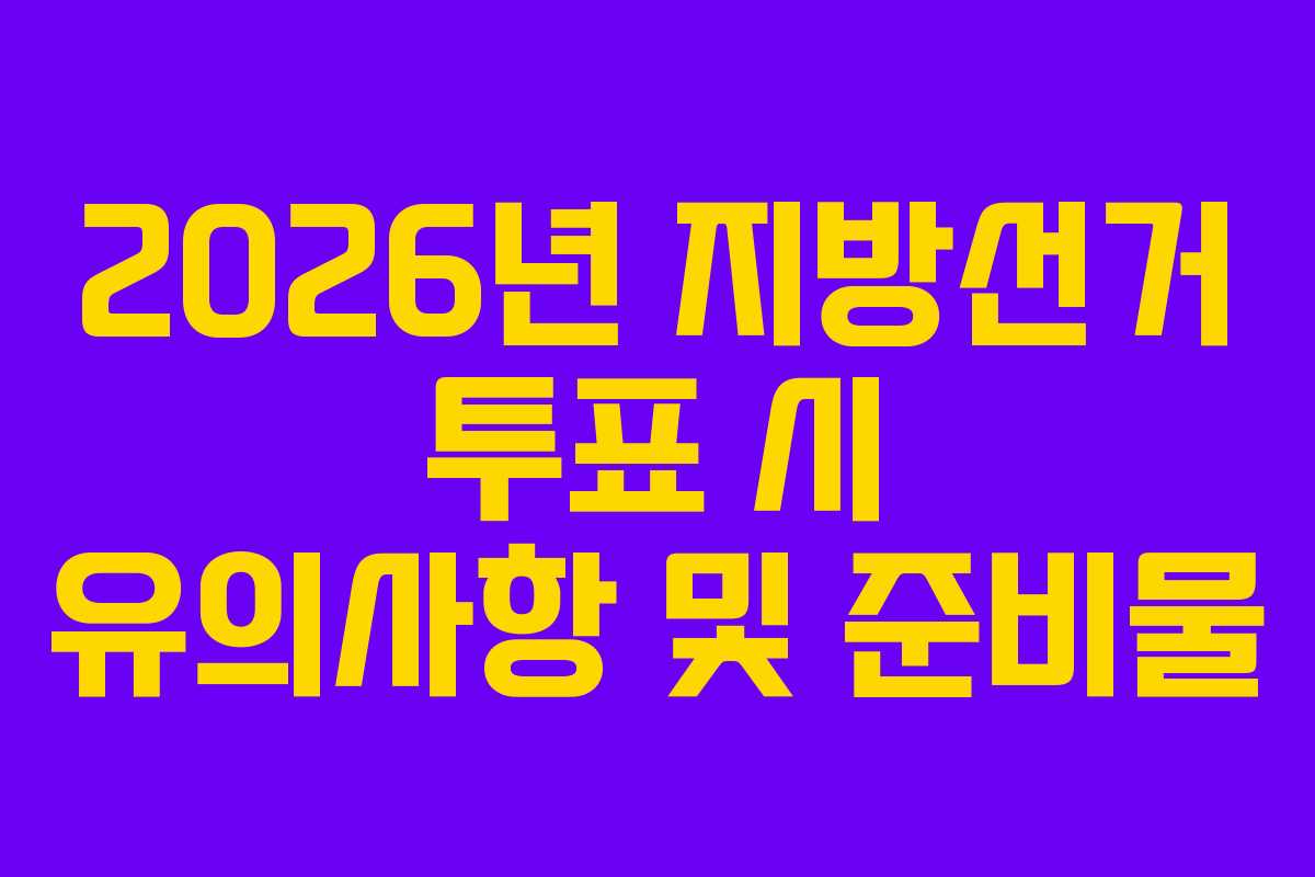 2026년 지방선거 투표 시 유의사항 및 준비물
