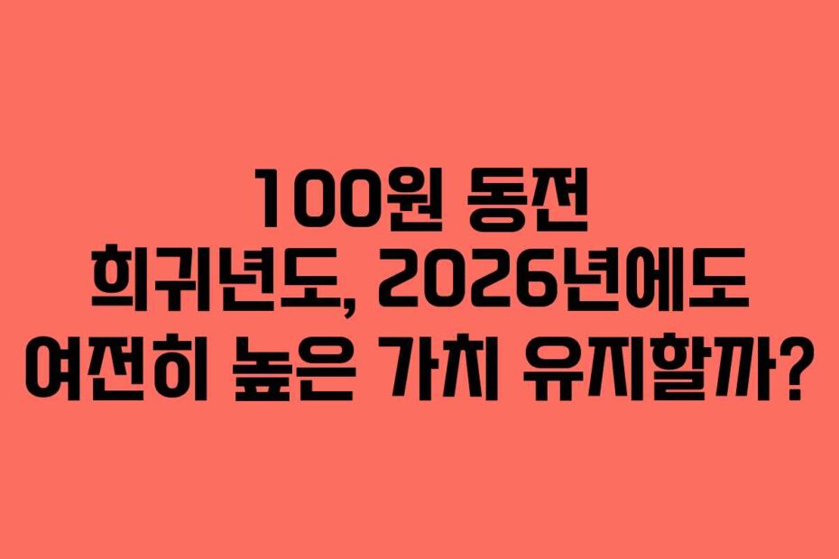100원 동전 희귀년도, 2026년에도 여전히 높은 가치 유지할까?