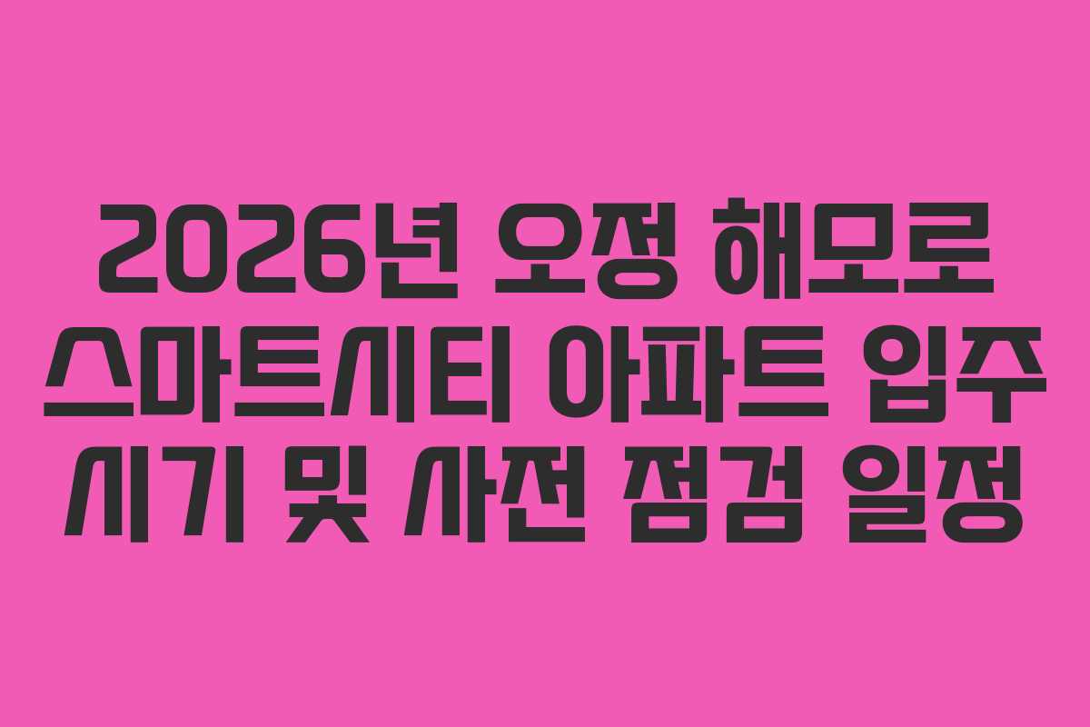 2026년 오정 해모로 스마트시티 아파트 입주 시기 및 사전 점검 일정