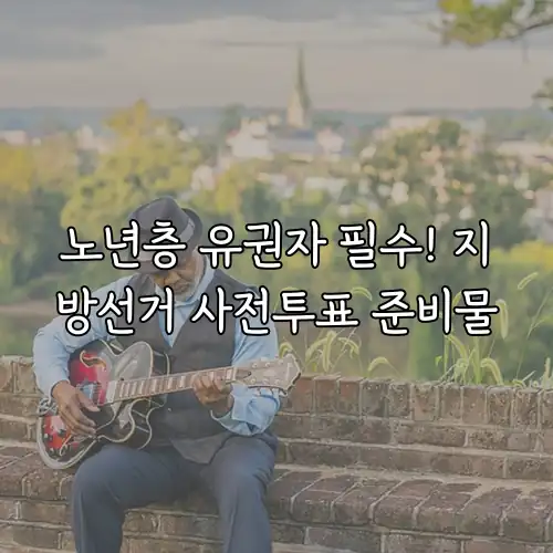 노년층 유권자 필수! 지방선거 사전투표 준비물