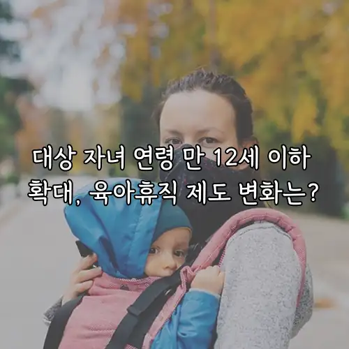 대상 자녀 연령 만 12세 이하 확대, 육아휴직 제도 변화는?
